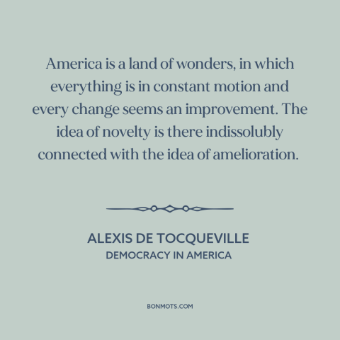 A quote by Alexis de Tocqueville about America: “America is a land of wonders, in which everything is in constant motion…”