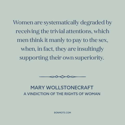 A quote by Mary Wollstonecraft about patriarchy: “Women are systematically degraded by receiving the trivial attentions…”