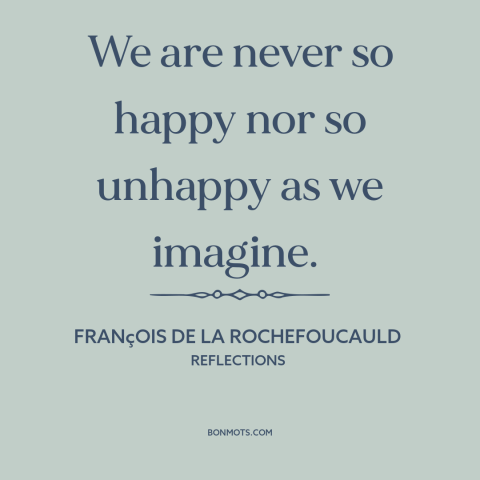 A quote by François de La Rochefoucauld about emotions: “We are never so happy nor so unhappy as we imagine.”