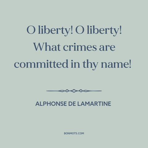 A quote by Alphonse de Lamartine about freedom: “O liberty! O liberty! What crimes are committed in thy name!”