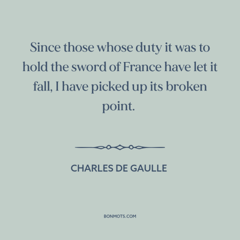 A quote by Charles de Gaulle about french resistance: “Since those whose duty it was to hold the sword of France have let…”