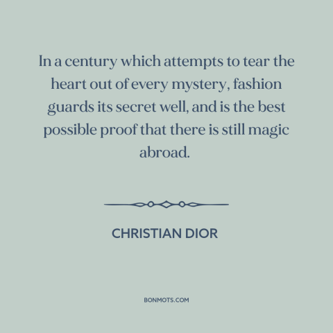 A quote by Christian Dior about fashion: “In a century which attempts to tear the heart out of every mystery, fashion…”