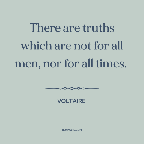 A quote by Voltaire about nature of truth: “There are truths which are not for all men, nor for all times.”