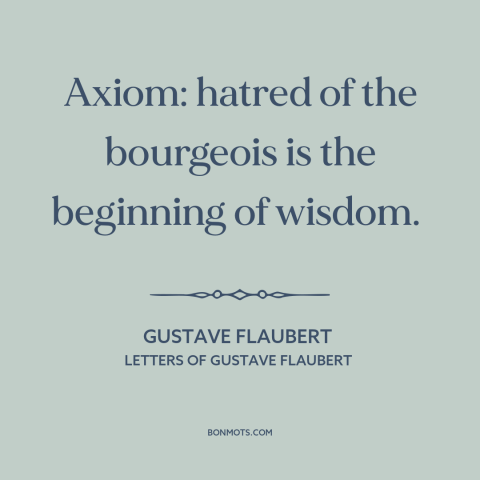 A quote by Gustave Flaubert about bourgeoisie: “Axiom: hatred of the bourgeois is the beginning of wisdom.”