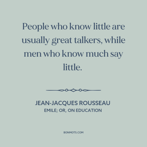 A quote by Jean-Jacques Rousseau about talking too much: “People who know little are usually great talkers, while men who…”