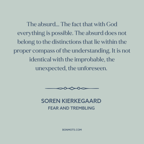 A quote by Soren Kierkegaard about the absurd: “The absurd... The fact that with God everything is possible. The absurd…”