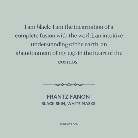 A quote by Frantz Fanon about being black: “I am black: I am the incarnation of a complete fusion with the world…”