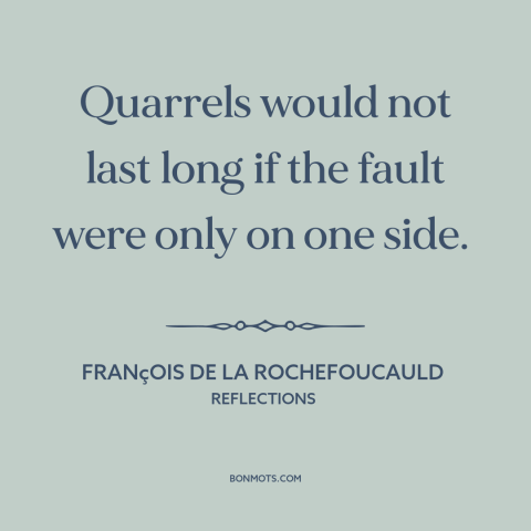 A quote by François de La Rochefoucauld about it takes two to tangle: “Quarrels would not last long if the fault were only…”