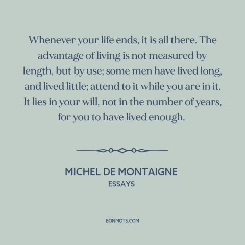 A quote by Michel de Montaigne about living life to the fullest: “Whenever your life ends, it is all there. The advantage…”