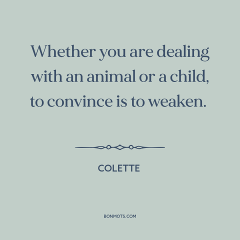 A quote by Colette about persuasion: “Whether you are dealing with an animal or a child, to convince is to weaken.”