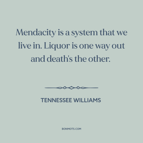 A quote by Tennessee Williams about alcohol as balm: “Mendacity is a system that we live in. Liquor is one way out and…”