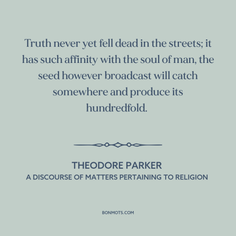 A quote by Theodore Parker about nature of truth: “Truth never yet fell dead in the streets; it has such affinity with the…”