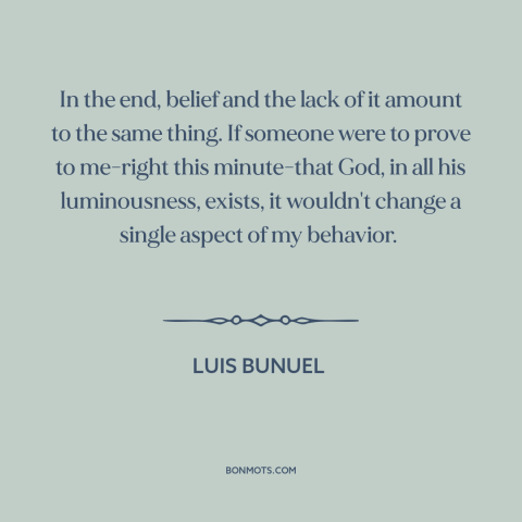 A quote by Luis Bunuel about existence of god: “In the end, belief and the lack of it amount to the same thing.”