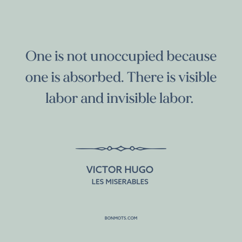 A quote by Victor Hugo about thoughts: “One is not unoccupied because one is absorbed. There is visible labor and invisible…”