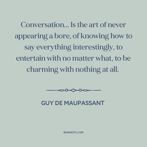 A quote by Guy de Maupassant about conversation: “Conversation... Is the art of never appearing a bore, of knowing how to…”