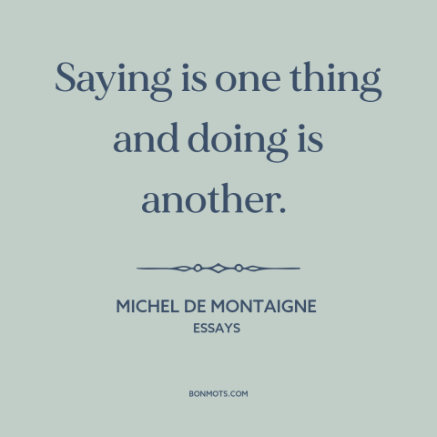 A quote by Michel de Montaigne about words vs. actions: “Saying is one thing and doing is another.”