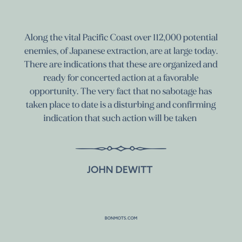 A quote by John L. DeWitt about world war ii: “Along the vital Pacific Coast over 112,000 potential enemies, of…”