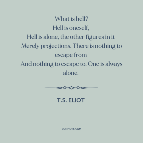 A quote by T.S. Eliot about hell: “What is hell? Hell is oneself, Hell is alone, the other figures in it…”