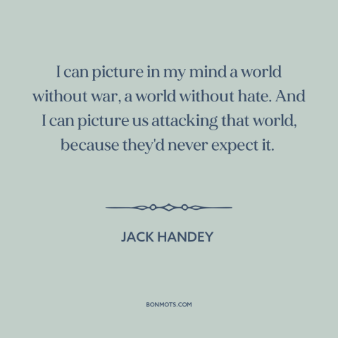 A quote by Jack Handey about world peace: “I can picture in my mind a world without war, a world without hate.”