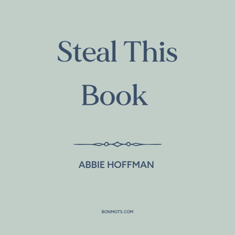 A quote by Abbie Hoffman about sticking it to the man: “Steal This Book”