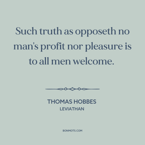 A quote by Thomas Hobbes about truth: “Such truth as opposeth no man's profit nor pleasure is to all men welcome.”