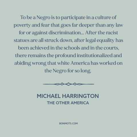 A quote by Michael Harrington about effects of racism: “To be a Negro is to participate in a culture of poverty and fear…”