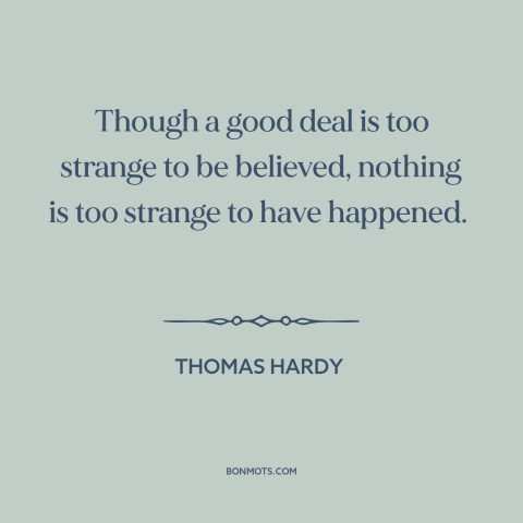 A quote by Thomas Hardy about the improbable: “Though a good deal is too strange to be believed, nothing is too strange…”