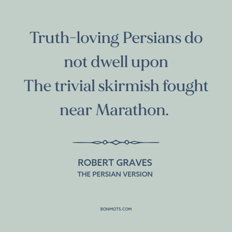 A quote by Robert Graves about different perspectives: “Truth-loving Persians do not dwell upon The trivial skirmish fought…”