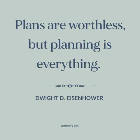 A quote by Dwight D. Eisenhower about battle plans: “Plans are worthless, but planning is everything.”