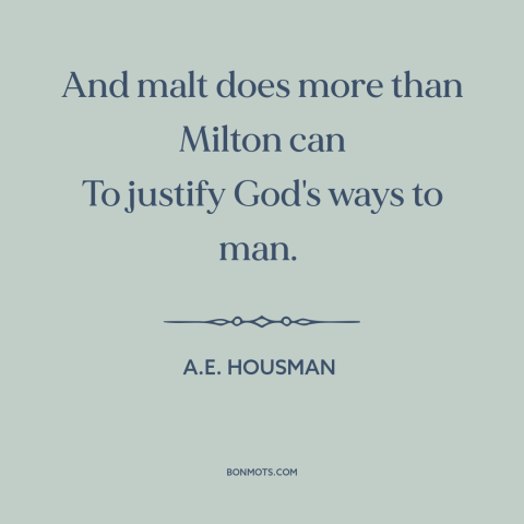 A quote by A.E. Housman about alcohol: “And malt does more than Milton can To justify God's ways to man.”