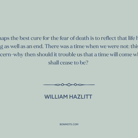 A quote by William Hazlitt about fear of death: “Perhaps the best cure for the fear of death is to reflect that life…”