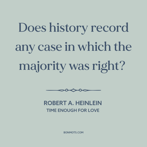 A quote by Robert A. Heinlein about majority opinions: “Does history record any case in which the majority was right?”