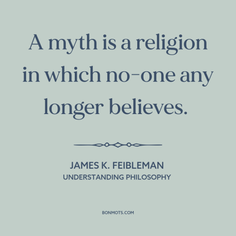 A quote by James K. Feibleman about myth: “A myth is a religion in which no-one any longer believes.”