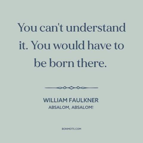 A quote by William Faulkner about American south: “You can't understand it. You would have to be born there.”