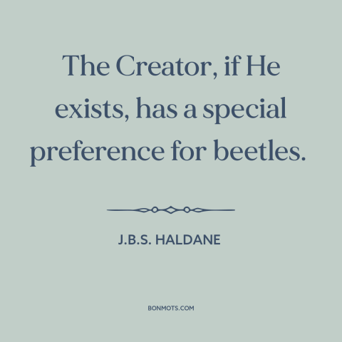 A quote by J.B.S. Haldane about nature of god: “The Creator, if He exists, has a special preference for beetles.”