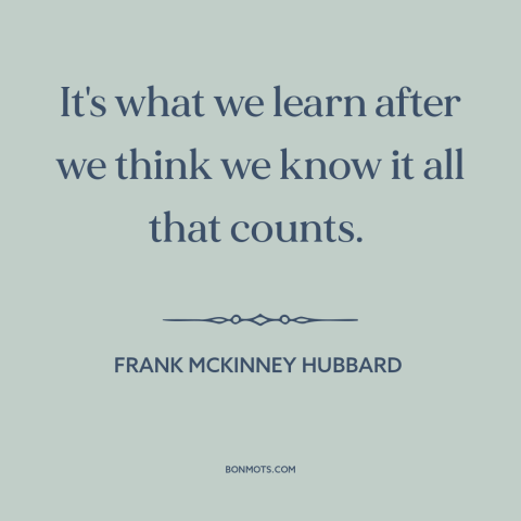 A quote by Frank McKinney Hubbard about life lessons: “It's what we learn after we think we know it all that counts.”