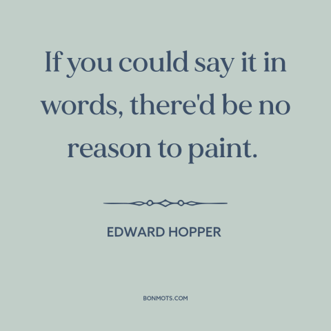 A quote by Edward Hopper about purpose of art: “If you could say it in words, there'd be no reason to paint.”