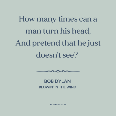 A quote by Bob Dylan about injustice: “How many times can a man turn his head, And pretend that he just doesn't see?”