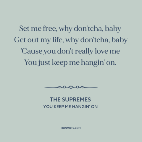 A quote by The Supremes about broken relationships: “Set me free, why don'tcha, baby Get out my life, why don'tcha, baby…”