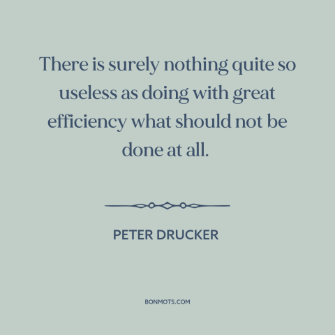 A quote by Peter Drucker about taking action: “There is surely nothing quite so useless as doing with great efficiency…”