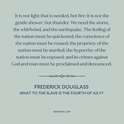 A quote by Frederick Douglass about American slavery: “It is not light that is needed, but fire; it is not the gentle…”