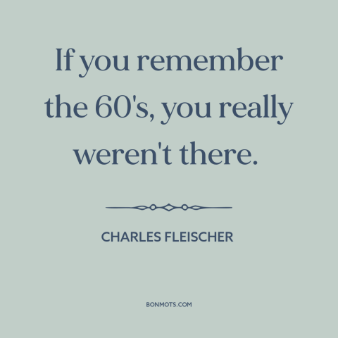 A quote by Charles Fleischer about the 60s: “If you remember the 60's, you really weren't there.”