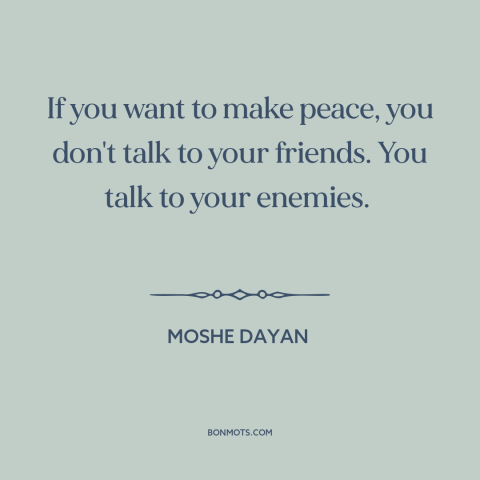 A quote by Moshe Dayan about making peace: “If you want to make peace, you don't talk to your friends. You talk…”