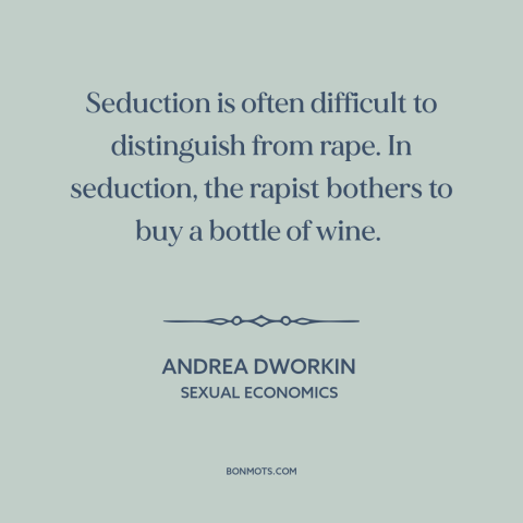 A quote by Andrea Dworkin about rape: “Seduction is often difficult to distinguish from rape. In seduction, the rapist…”