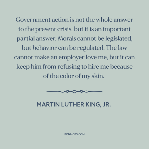 A quote by Martin Luther King, Jr. about legality and morality: “Government action is not the whole answer to the present…”