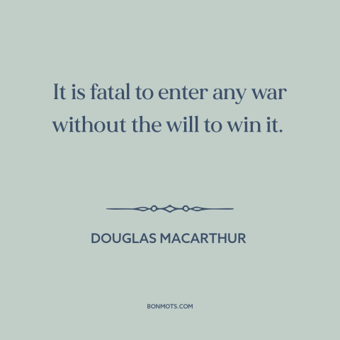 A quote by Douglas MacArthur about going to war: “It is fatal to enter any war without the will to win it.”