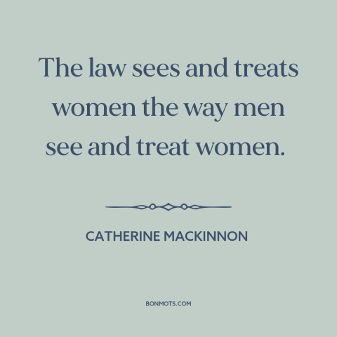 A quote by Catharine MacKinnon about patriarchy: “The law sees and treats women the way men see and treat women.”