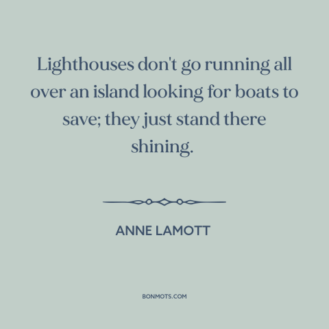 A quote by Anne Lamott about being a good example: “Lighthouses don't go running all over an island looking for boats…”