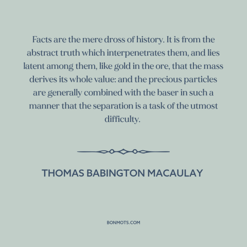 A quote by Thomas Babington Macaulay about facts: “Facts are the mere dross of history. It is from the abstract truth which…”