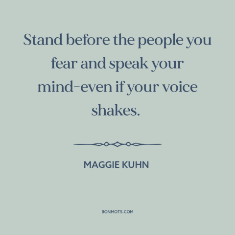 A quote by Maggie Kuhn about speaking up: “Stand before the people you fear and speak your mind-even if your voice shakes.”